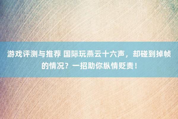 游戏评测与推荐 国际玩燕云十六声，却碰到掉帧的情况？一招助你纵情贬责！