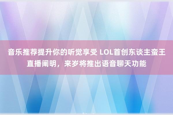 音乐推荐提升你的听觉享受 LOL首创东谈主蛮王直播阐明，来岁将推出语音聊天功能