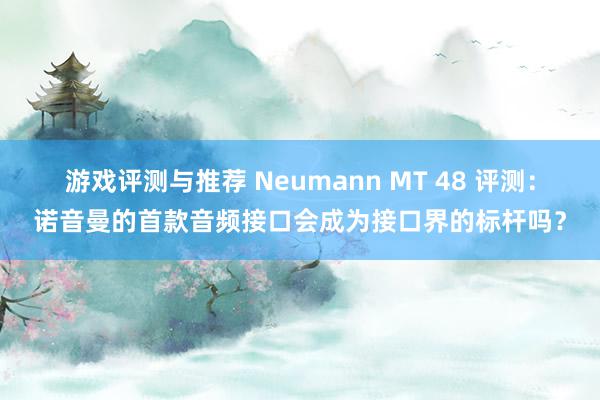 游戏评测与推荐 Neumann MT 48 评测：诺音曼的首款音频接口会成为接口界的标杆吗？