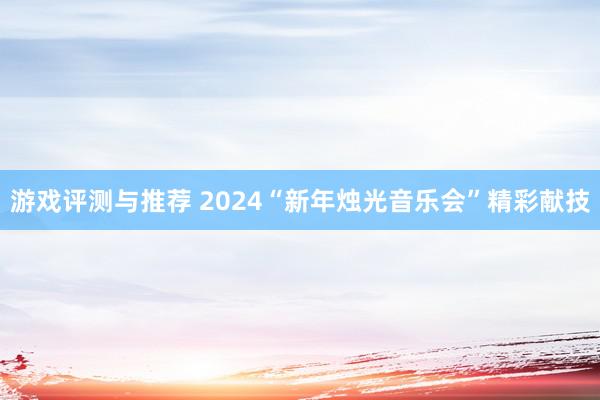 游戏评测与推荐 2024“新年烛光音乐会”精彩献技