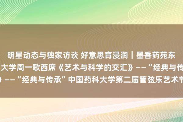 明星动态与独家访谈 好意思育浸润｜墨香药苑东说念主文艺术讲座湖南大学周一歌西席《艺术与科学的交汇》——“经典与传承”中国药科大学第二届管弦乐艺术节系列步履