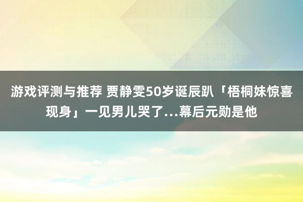 游戏评测与推荐 贾静雯50岁诞辰趴「梧桐妹惊喜现身」　一见男儿哭了…幕后元勋是他