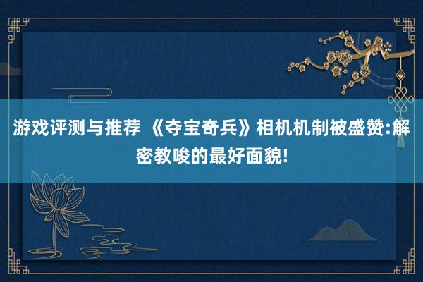 游戏评测与推荐 《夺宝奇兵》相机机制被盛赞:解密教唆的最好面貌!