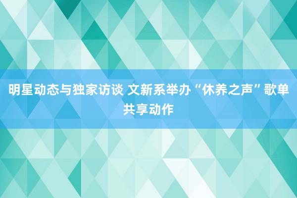 明星动态与独家访谈 文新系举办“休养之声”歌单共享动作