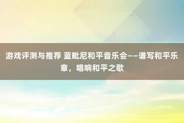 游戏评测与推荐 蓝毗尼和平音乐会——谱写和平乐章，唱响和平之歌