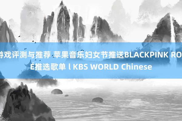 游戏评测与推荐 苹果音乐妇女节推送BLACKPINK ROSÉ推选歌单 l KBS WORLD Chinese