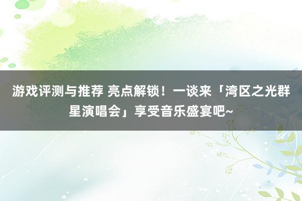 游戏评测与推荐 亮点解锁！一谈来「湾区之光群星演唱会」享受音乐盛宴吧~