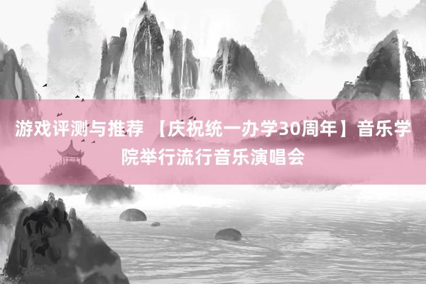 游戏评测与推荐 【庆祝统一办学30周年】音乐学院举行流行音乐演唱会