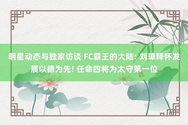 明星动态与独家访谈 FC霸王的大陆: 刘璋释怀发展以德为先! 任命四将为太守第一位