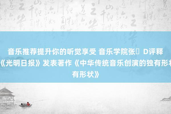 音乐推荐提升你的听觉享受 音乐学院张�D评释在《光明日报》发表著作《中华传统音乐创演的独有形状》