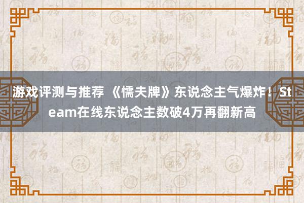 游戏评测与推荐 《懦夫牌》东说念主气爆炸！Steam在线东说念主数破4万再翻新高