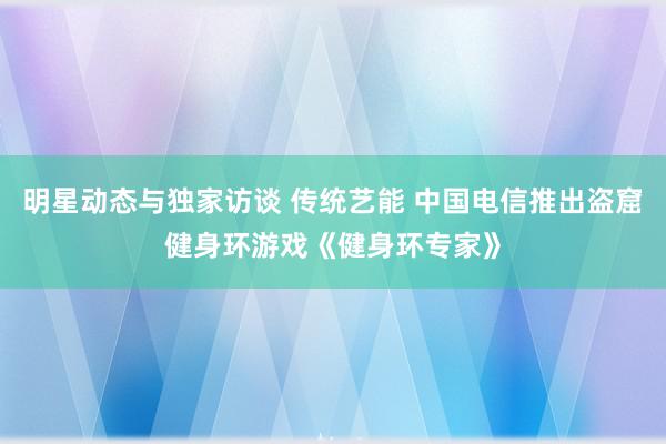 明星动态与独家访谈 传统艺能 中国电信推出盗窟健身环游戏《健身环专家》