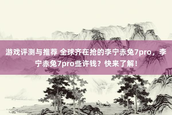 游戏评测与推荐 全球齐在抢的李宁赤兔7pro，李宁赤兔7pro些许钱？快来了解！