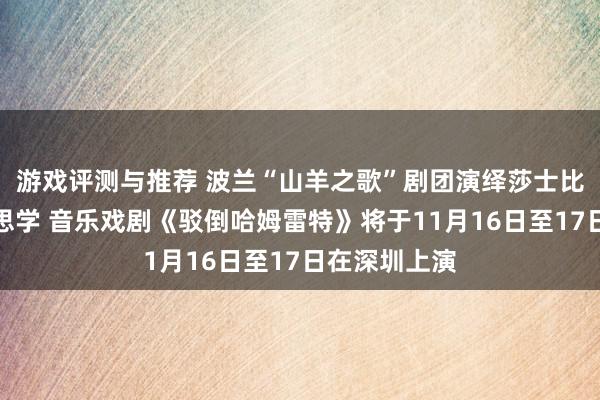 游戏评测与推荐 波兰“山羊之歌”剧团演绎莎士比亚悲催好意思学 音乐戏剧《驳倒哈姆雷特》将于11月16日至17日在深圳上演