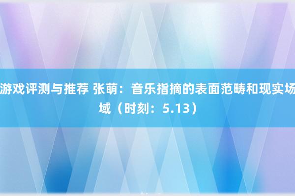 游戏评测与推荐 张萌：音乐指摘的表面范畴和现实场域（时刻：5.13）