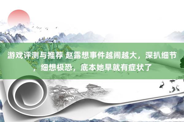 游戏评测与推荐 赵露想事件越闹越大，深扒细节，细想极恐，底本她早就有症状了