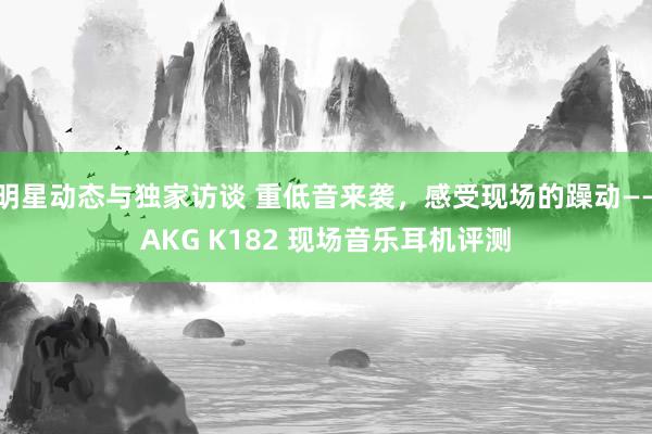 明星动态与独家访谈 重低音来袭，感受现场的躁动——AKG K182 现场音乐耳机评测