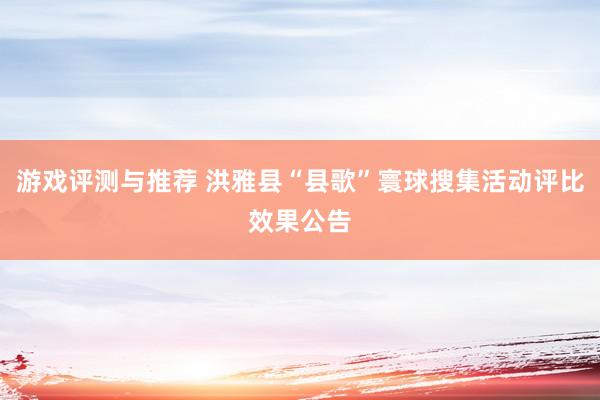 游戏评测与推荐 洪雅县“县歌”寰球搜集活动评比效果公告