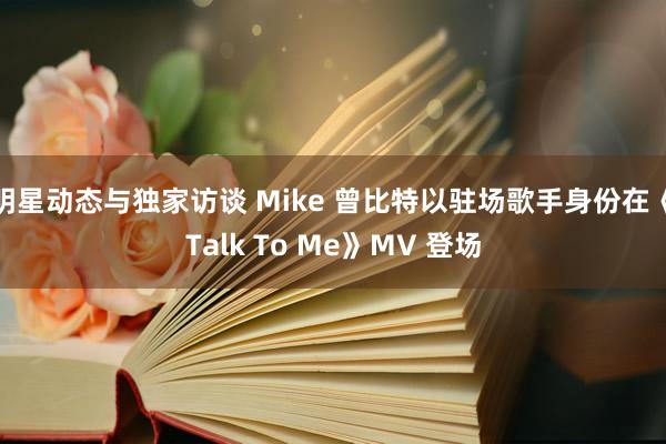 明星动态与独家访谈 Mike 曾比特以驻场歌手身份在《Talk To Me》MV 登场