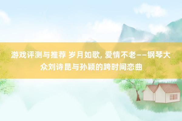 游戏评测与推荐 岁月如歌, 爱情不老——钢琴大众刘诗昆与孙颖的跨时间恋曲