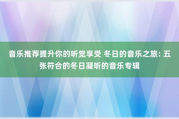 音乐推荐提升你的听觉享受 冬日的音乐之旅: 五张符合的冬日凝听的音乐专辑