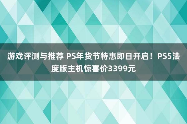 游戏评测与推荐 PS年货节特惠即日开启！PS5法度版主机惊喜价3399元