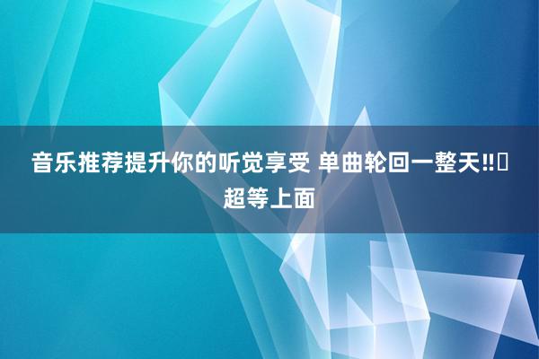 音乐推荐提升你的听觉享受 单曲轮回一整天‼️超等上面