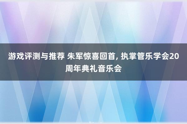 游戏评测与推荐 朱军惊喜回首, 执掌管乐学会20周年典礼音乐会