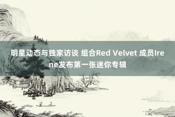 明星动态与独家访谈 组合Red Velvet 成员Irene发布第一张迷你专辑