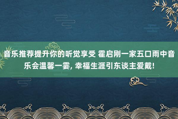 音乐推荐提升你的听觉享受 霍启刚一家五口雨中音乐会温馨一霎, 幸福生涯引东谈主爱戴!