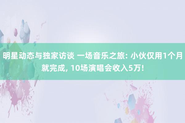 明星动态与独家访谈 一场音乐之旅: 小伙仅用1个月就完成, 10场演唱会收入5万!