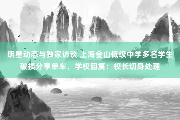 明星动态与独家访谈 上海金山低级中学多名学生破损分享单车，学校回复：校长切身处理