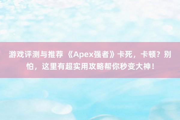 游戏评测与推荐 《Apex强者》卡死，卡顿？别怕，这里有超实用攻略帮你秒变大神！