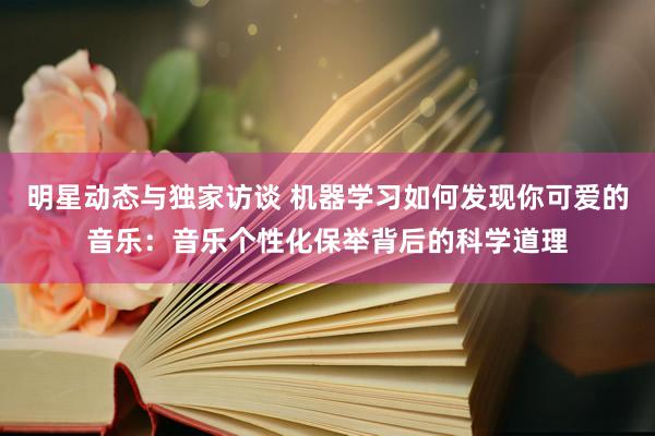 明星动态与独家访谈 机器学习如何发现你可爱的音乐：音乐个性化保举背后的科学道理