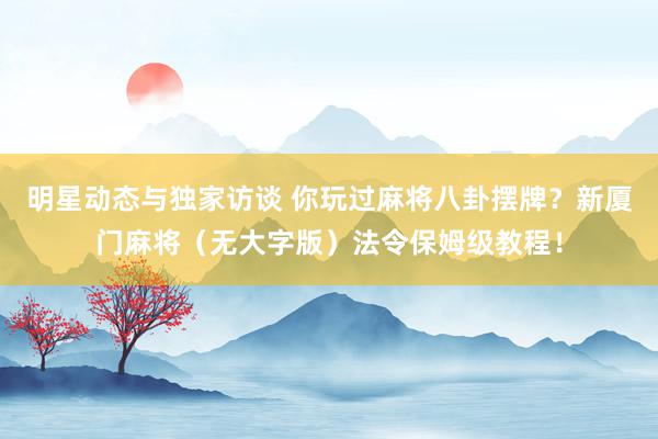 明星动态与独家访谈 你玩过麻将八卦摆牌？新厦门麻将（无大字版）法令保姆级教程！