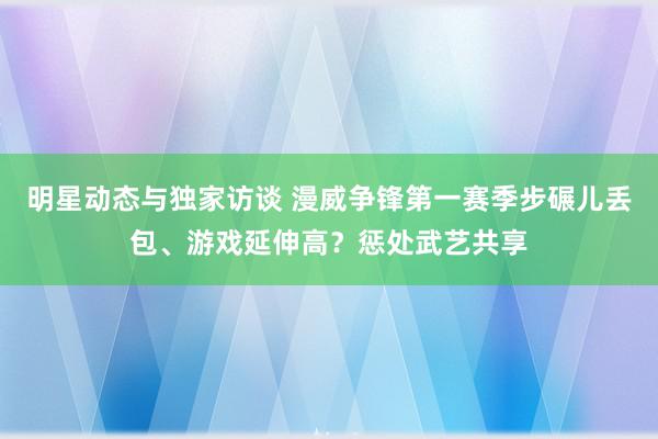 明星动态与独家访谈 漫威争锋第一赛季步碾儿丢包、游戏延伸高？惩处武艺共享