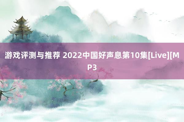 游戏评测与推荐 2022中国好声息第10集[Live][MP3