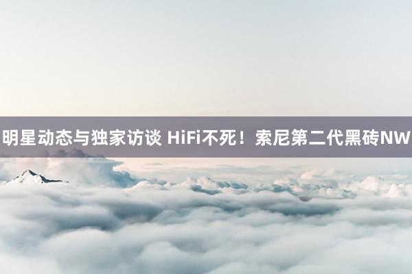 明星动态与独家访谈 HiFi不死！索尼第二代黑砖NW