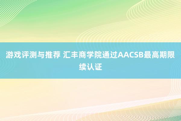 游戏评测与推荐 汇丰商学院通过AACSB最高期限续认证