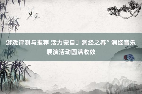 游戏评测与推荐 活力蒙自・洞经之春”洞经音乐展演活动圆满收效