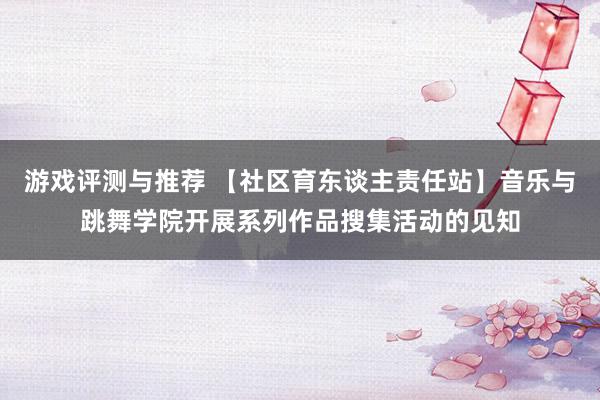 游戏评测与推荐 【社区育东谈主责任站】音乐与跳舞学院开展系列作品搜集活动的见知