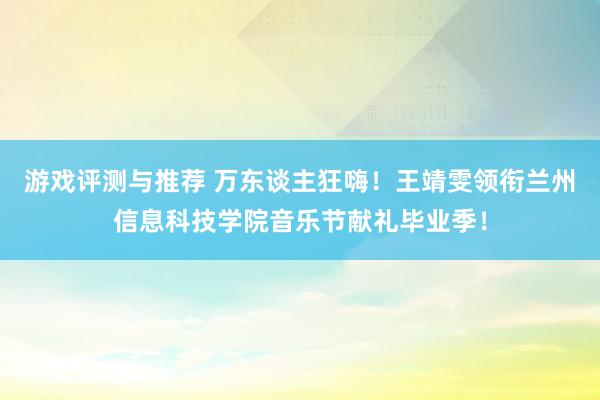 游戏评测与推荐 万东谈主狂嗨！王靖雯领衔兰州信息科技学院音乐节献礼毕业季！