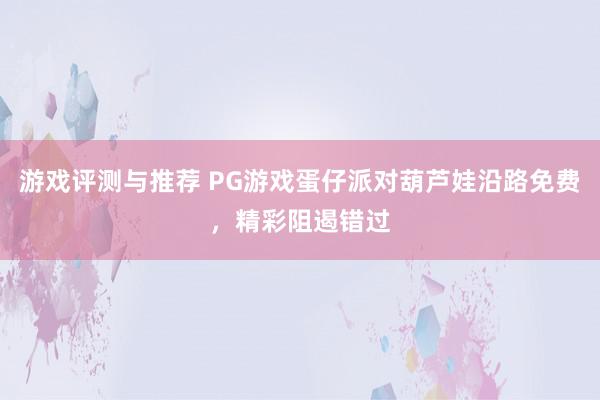 游戏评测与推荐 PG游戏蛋仔派对葫芦娃沿路免费，精彩阻遏错过