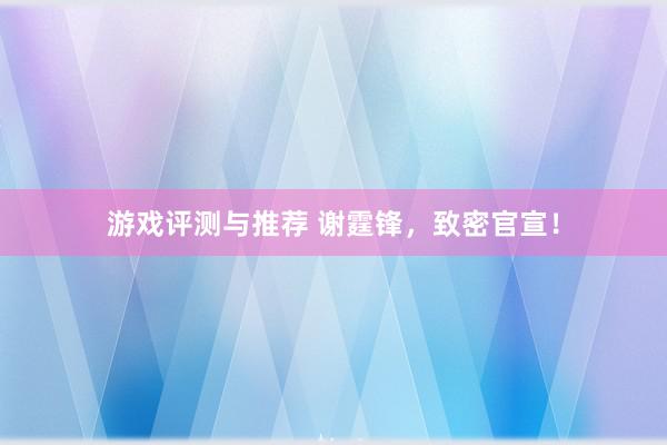 游戏评测与推荐 谢霆锋，致密官宣！