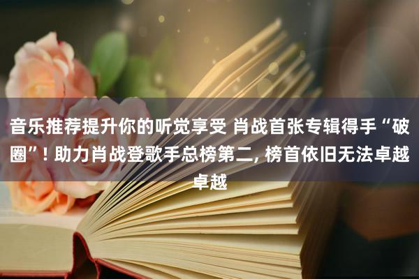 音乐推荐提升你的听觉享受 肖战首张专辑得手“破圈”! 助力肖战登歌手总榜第二, 榜首依旧无法卓越