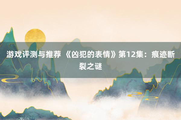 游戏评测与推荐 《凶犯的表情》第12集：痕迹断裂之谜