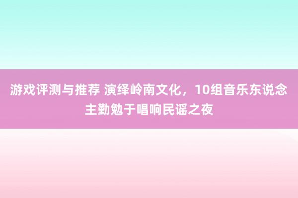 游戏评测与推荐 演绎岭南文化，10组音乐东说念主勤勉于唱响民谣之夜