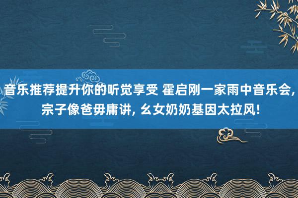 音乐推荐提升你的听觉享受 霍启刚一家雨中音乐会, 宗子像爸毋庸讲, 幺女奶奶基因太拉风!