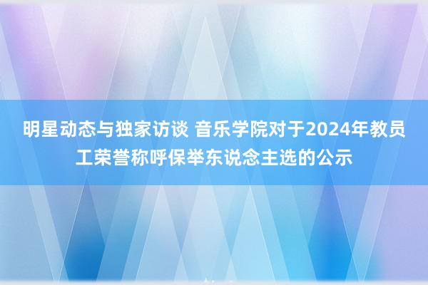 明星动态与独家访谈 音乐学院对于2024年教员工荣誉称呼保举东说念主选的公示