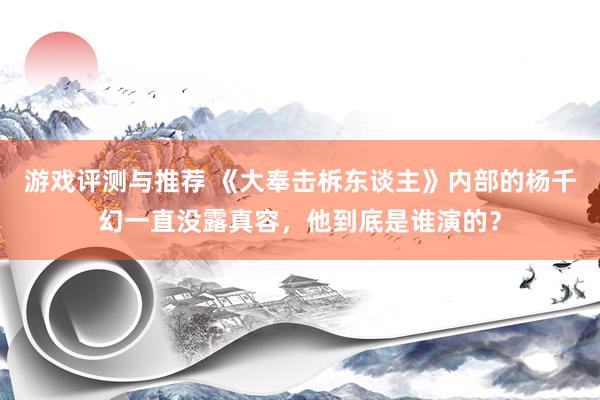 游戏评测与推荐 《大奉击柝东谈主》内部的杨千幻一直没露真容，他到底是谁演的？